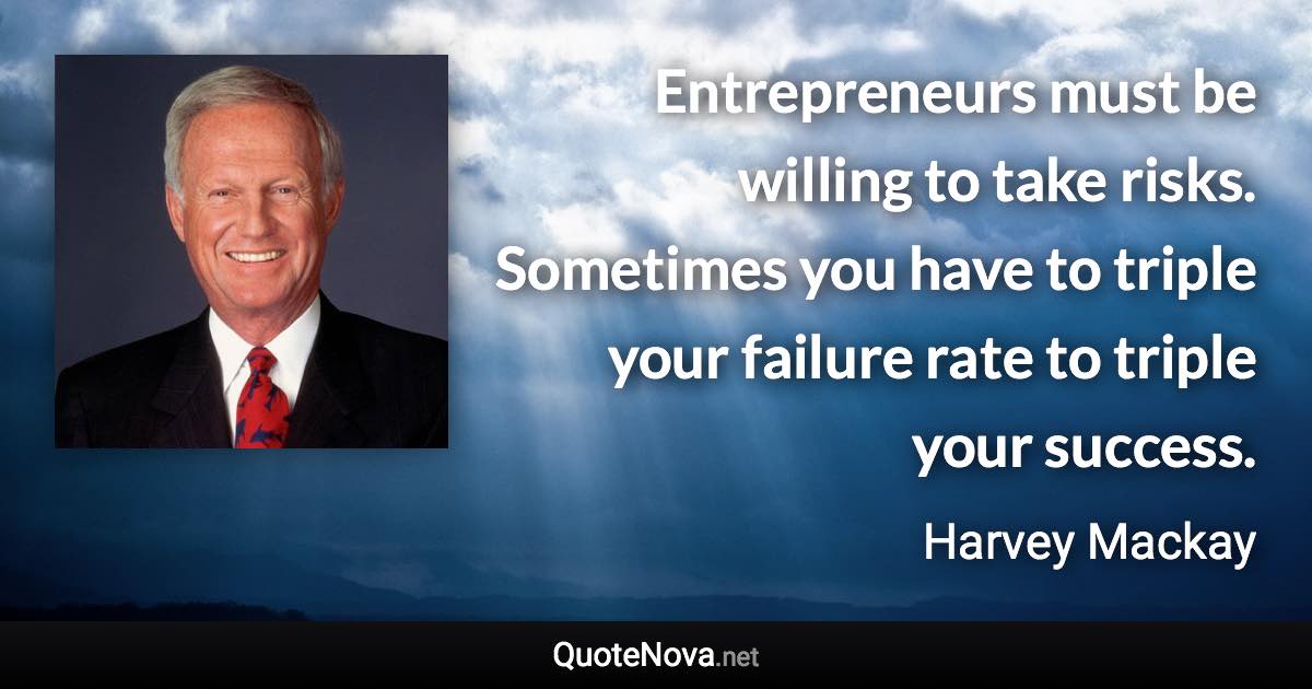 Entrepreneurs must be willing to take risks. Sometimes you have to triple your failure rate to triple your success. - Harvey Mackay quote