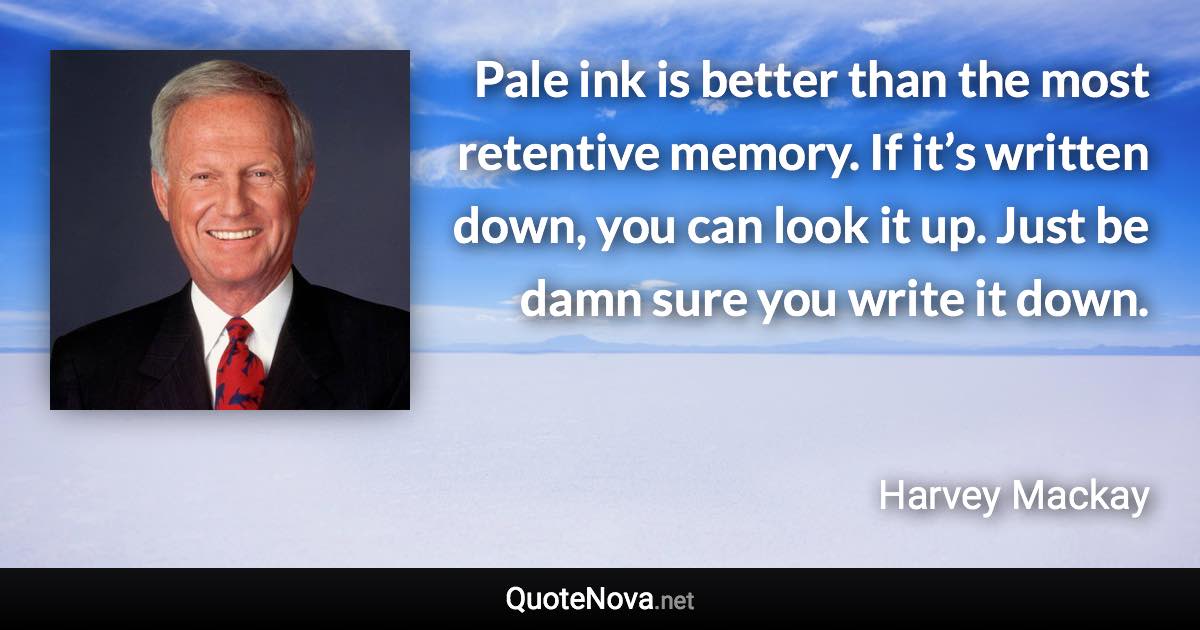 Pale ink is better than the most retentive memory. If it’s written down, you can look it up. Just be damn sure you write it down. - Harvey Mackay quote