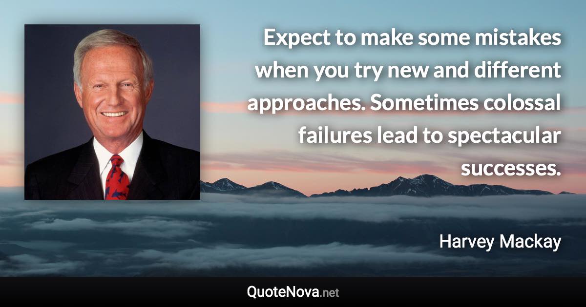 Expect to make some mistakes when you try new and different approaches. Sometimes colossal failures lead to spectacular successes. - Harvey Mackay quote