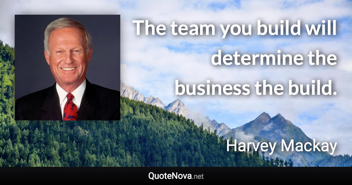 The team you build will determine the business the build. - Harvey Mackay quote