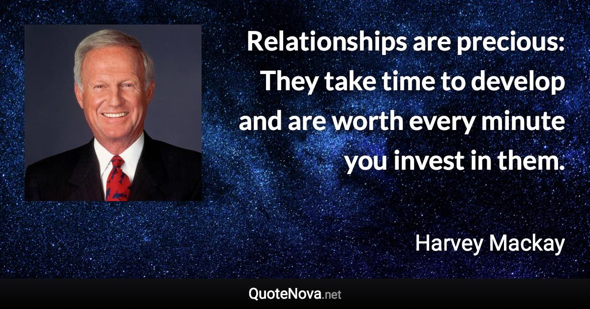 Relationships are precious: They take time to develop and are worth every minute you invest in them. - Harvey Mackay quote