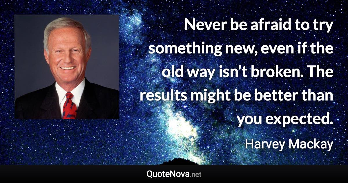 Never be afraid to try something new, even if the old way isn’t broken. The results might be better than you expected. - Harvey Mackay quote