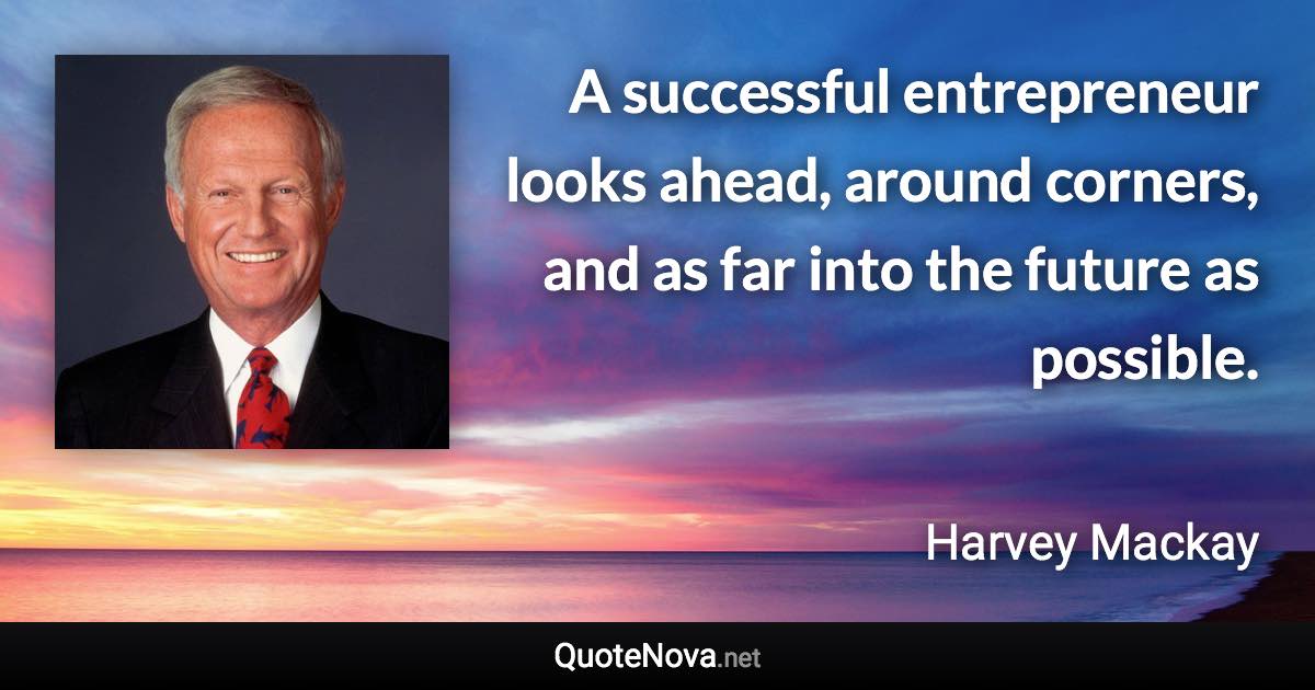 A successful entrepreneur looks ahead, around corners, and as far into the future as possible. - Harvey Mackay quote