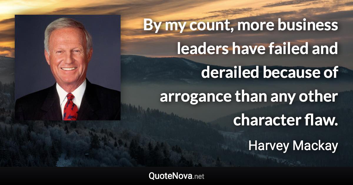 By my count, more business leaders have failed and derailed because of arrogance than any other character flaw. - Harvey Mackay quote