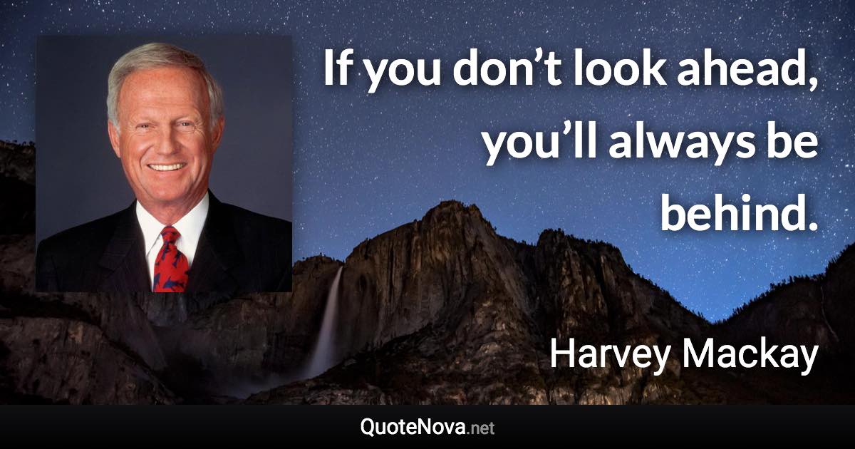 If you don’t look ahead, you’ll always be behind. - Harvey Mackay quote