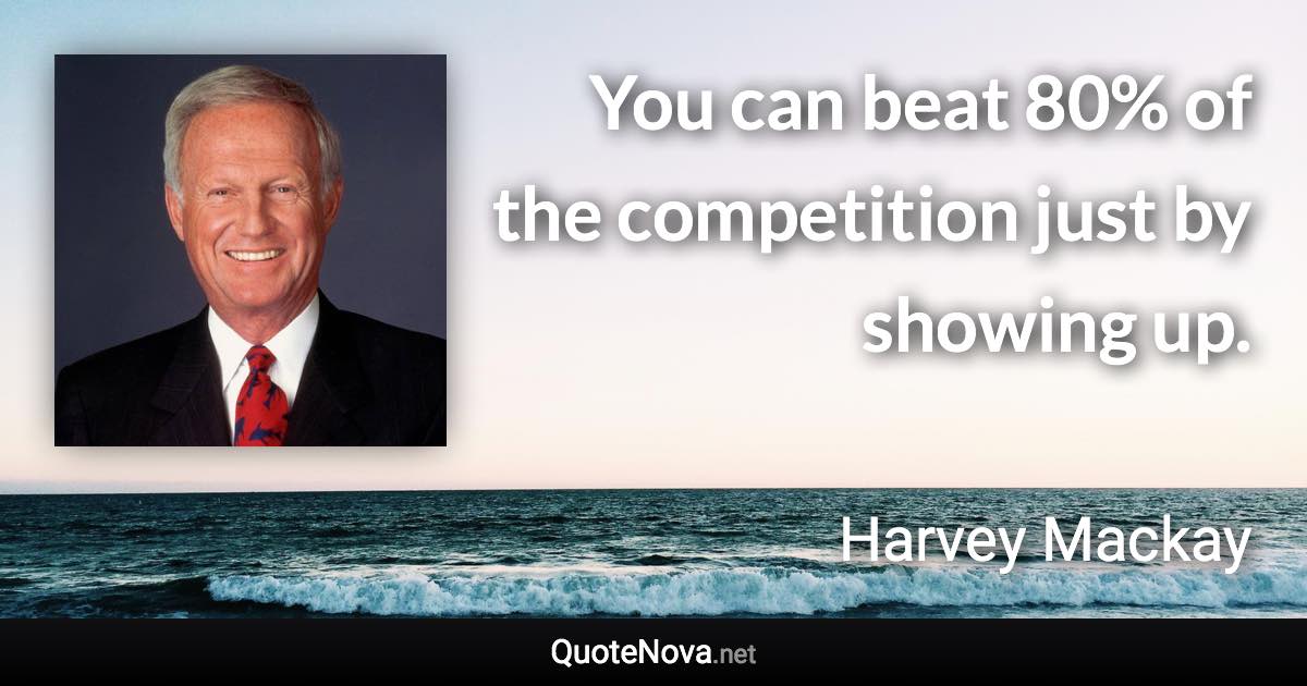 You can beat 80% of the competition just by showing up. - Harvey Mackay quote