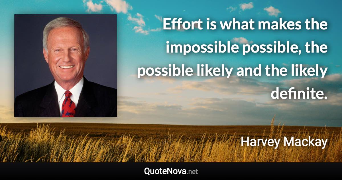 Effort is what makes the impossible possible, the possible likely and the likely definite. - Harvey Mackay quote