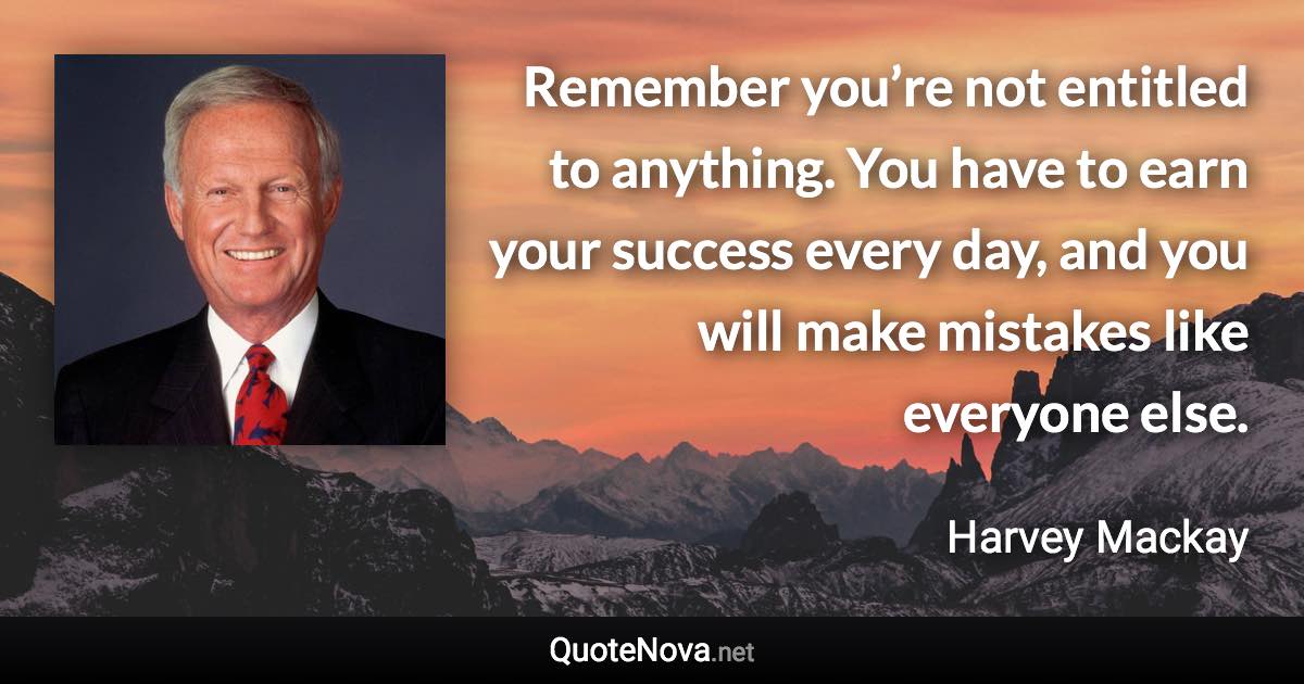 Remember you’re not entitled to anything. You have to earn your success every day, and you will make mistakes like everyone else. - Harvey Mackay quote