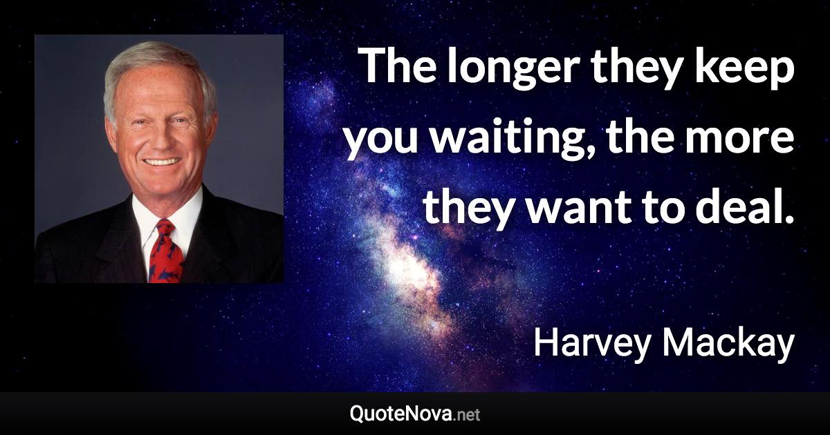 The longer they keep you waiting, the more they want to deal. - Harvey Mackay quote