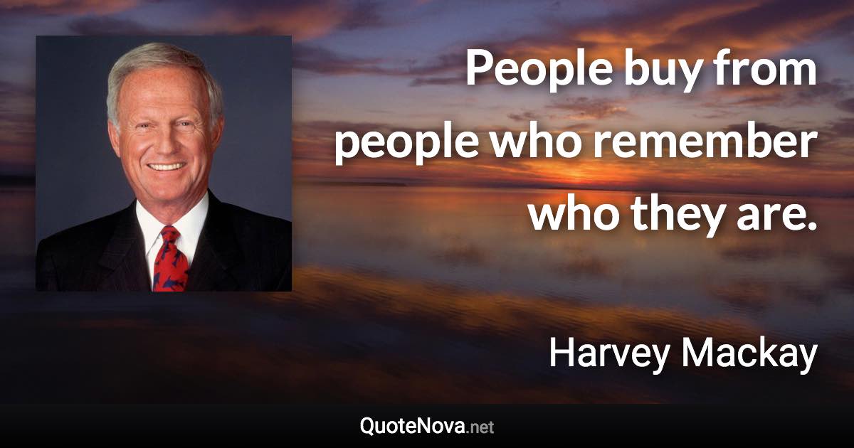 People buy from people who remember who they are. - Harvey Mackay quote