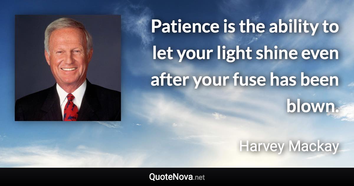 Patience is the ability to let your light shine even after your fuse has been blown. - Harvey Mackay quote