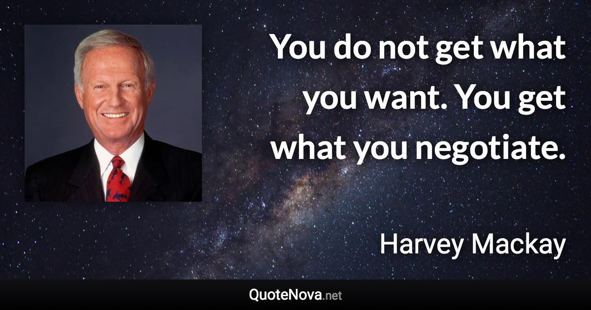 You do not get what you want. You get what you negotiate. - Harvey Mackay quote