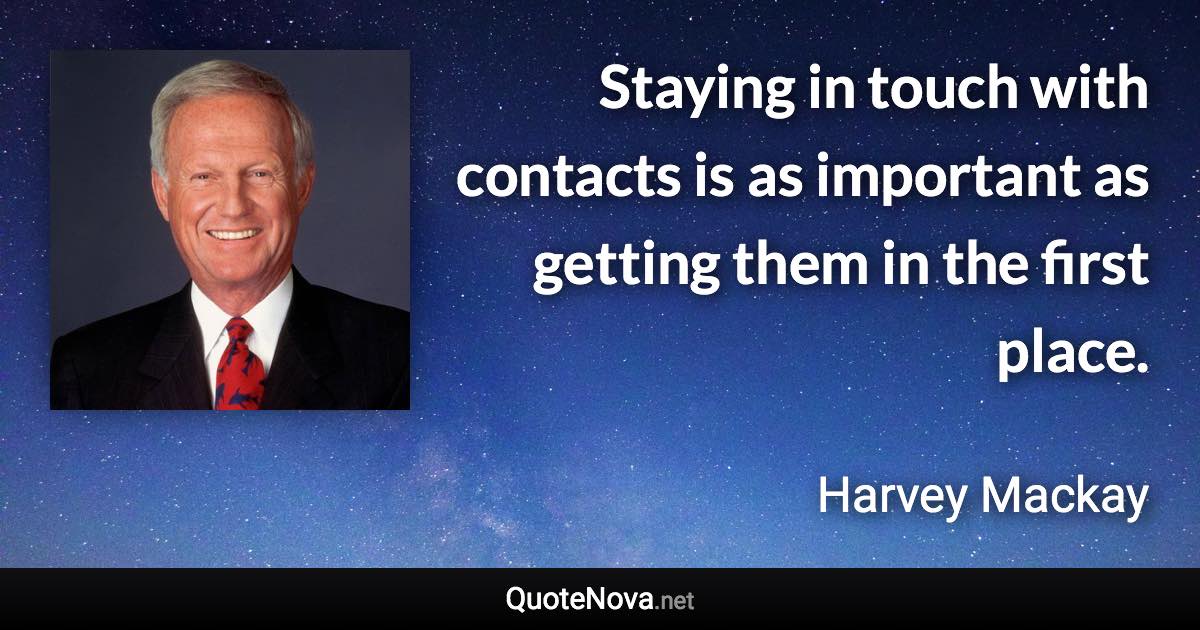 Staying in touch with contacts is as important as getting them in the first place. - Harvey Mackay quote