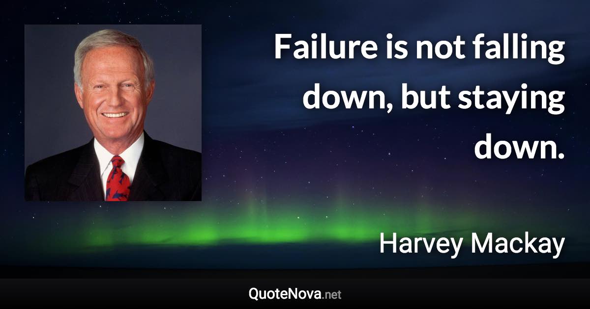 Failure is not falling down, but staying down. - Harvey Mackay quote