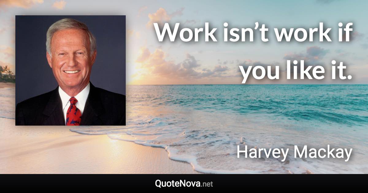 Work isn’t work if you like it. - Harvey Mackay quote