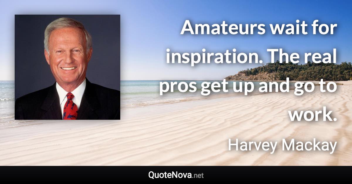 Amateurs wait for inspiration. The real pros get up and go to work. - Harvey Mackay quote