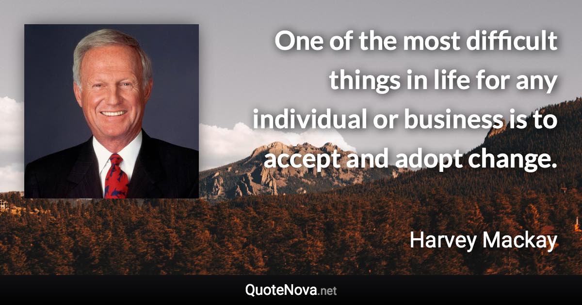 One of the most difficult things in life for any individual or business is to accept and adopt change. - Harvey Mackay quote