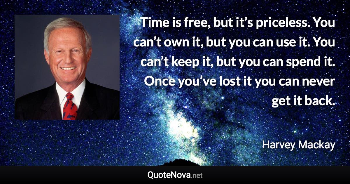 Time is free, but it’s priceless. You can’t own it, but you can use it. You can’t keep it, but you can spend it. Once you’ve lost it you can never get it back. - Harvey Mackay quote