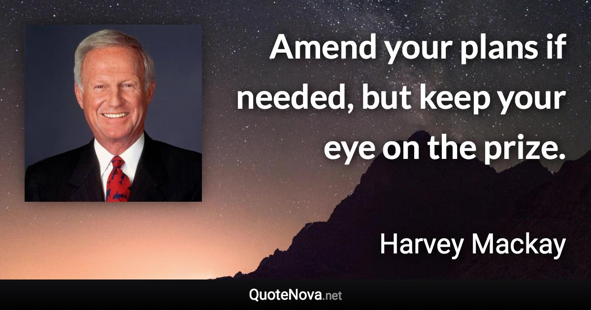 Amend your plans if needed, but keep your eye on the prize. - Harvey Mackay quote