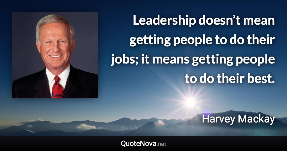 Leadership doesn’t mean getting people to do their jobs; it means getting people to do their best. - Harvey Mackay quote