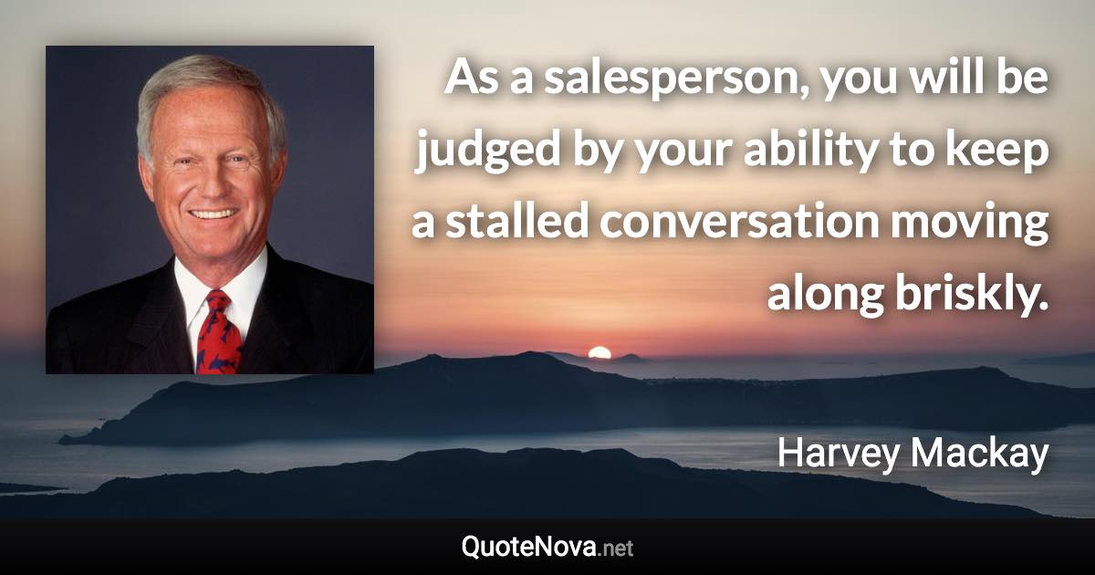 As a salesperson, you will be judged by your ability to keep a stalled conversation moving along briskly. - Harvey Mackay quote