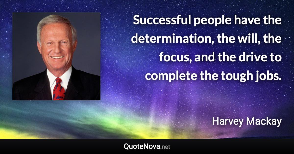 Successful people have the determination, the will, the focus, and the drive to complete the tough jobs. - Harvey Mackay quote