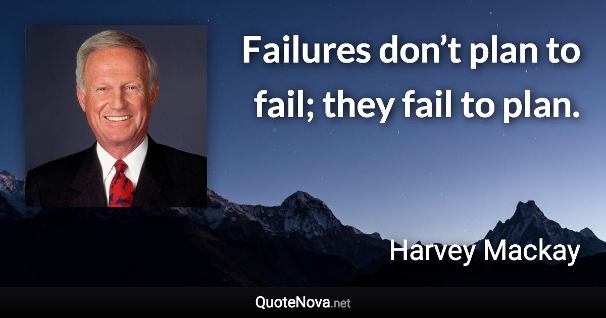 Failures don’t plan to fail; they fail to plan. - Harvey Mackay quote