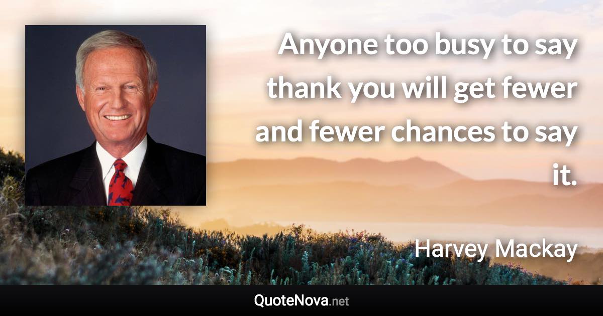 Anyone too busy to say thank you will get fewer and fewer chances to say it. - Harvey Mackay quote