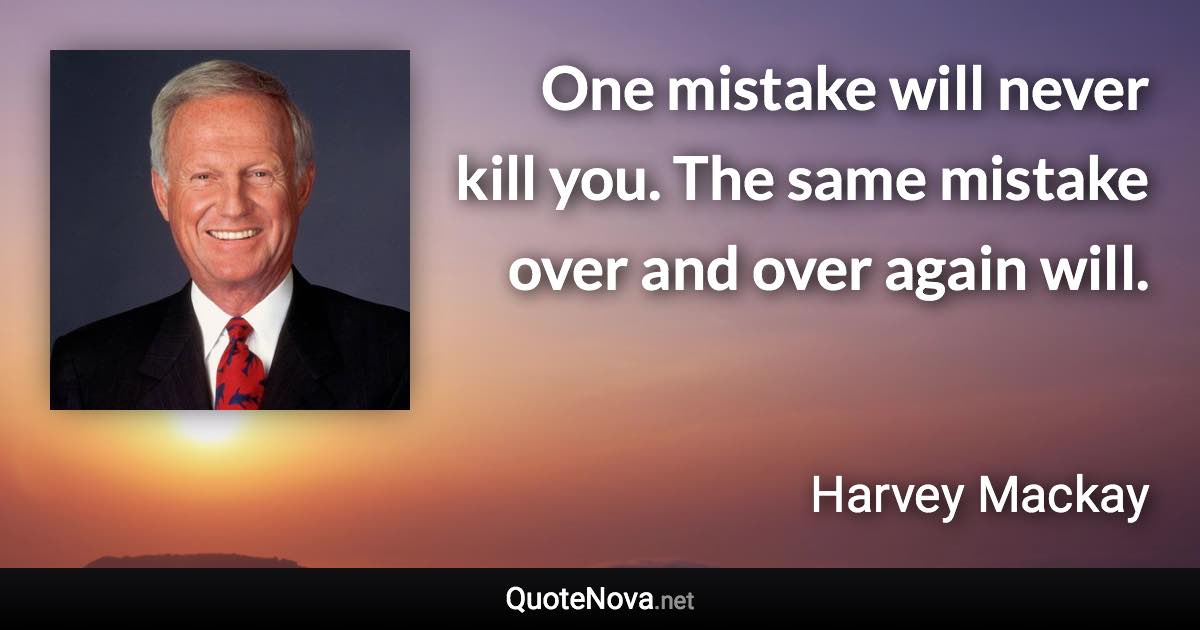 One mistake will never kill you. The same mistake over and over again will. - Harvey Mackay quote