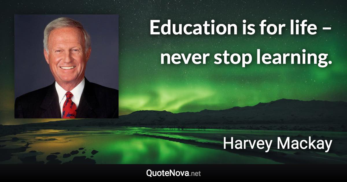 Education is for life – never stop learning. - Harvey Mackay quote