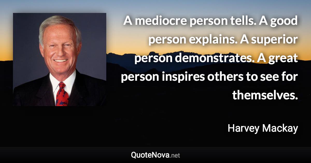 A mediocre person tells. A good person explains. A superior person demonstrates. A great person inspires others to see for themselves. - Harvey Mackay quote