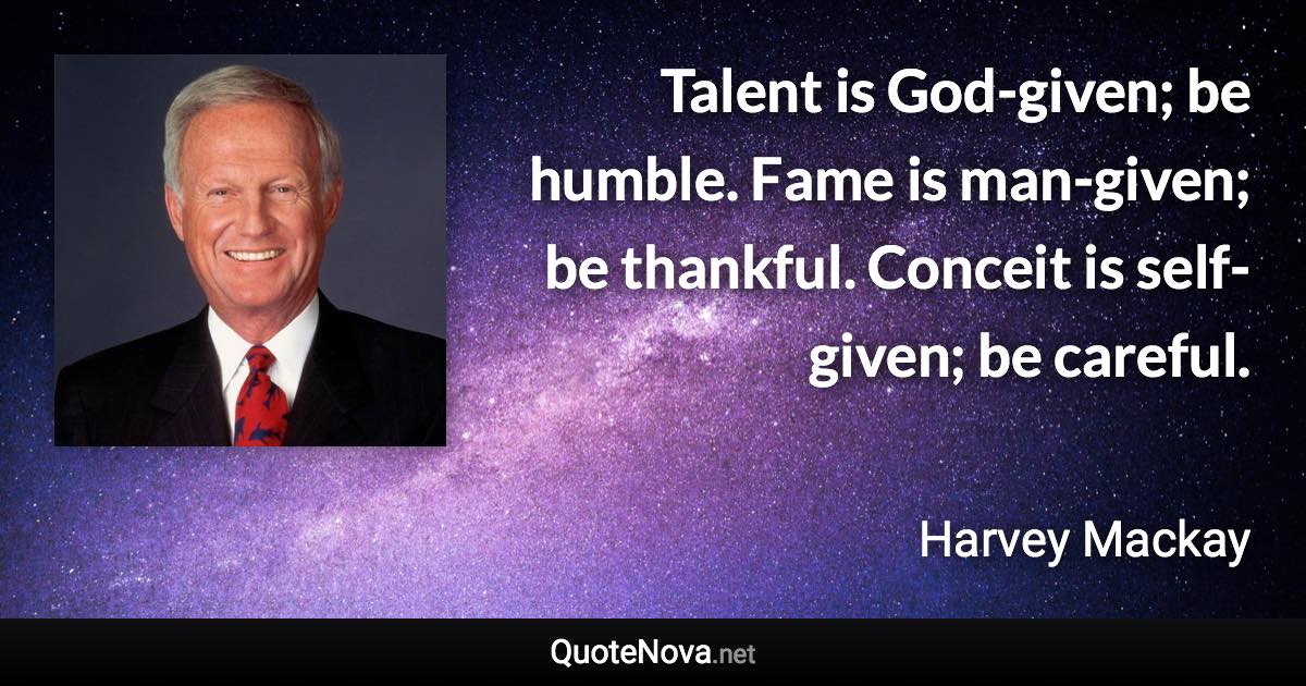 Talent is God-given; be humble. Fame is man-given; be thankful. Conceit is self-given; be careful. - Harvey Mackay quote