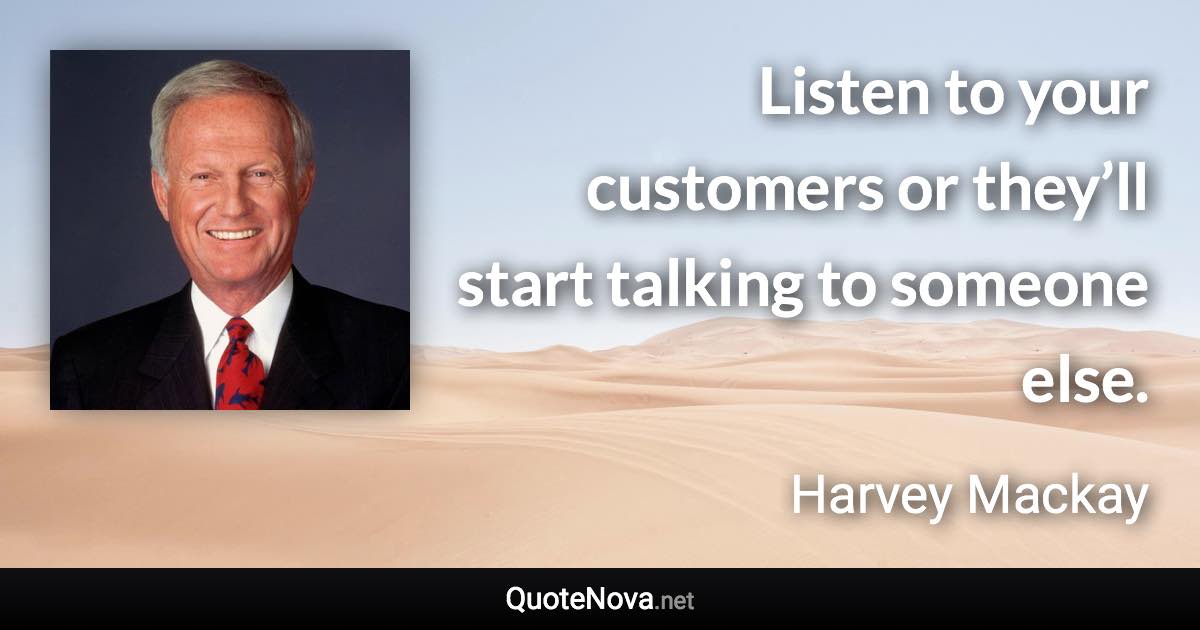 Listen to your customers or they’ll start talking to someone else. - Harvey Mackay quote