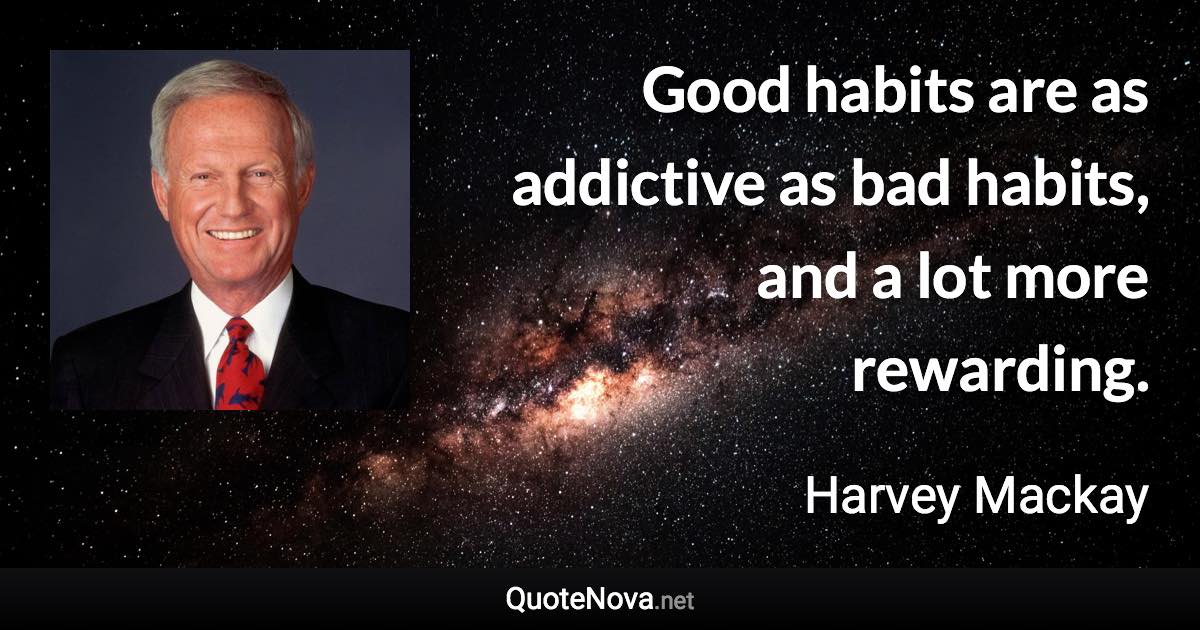 Good habits are as addictive as bad habits, and a lot more rewarding. - Harvey Mackay quote