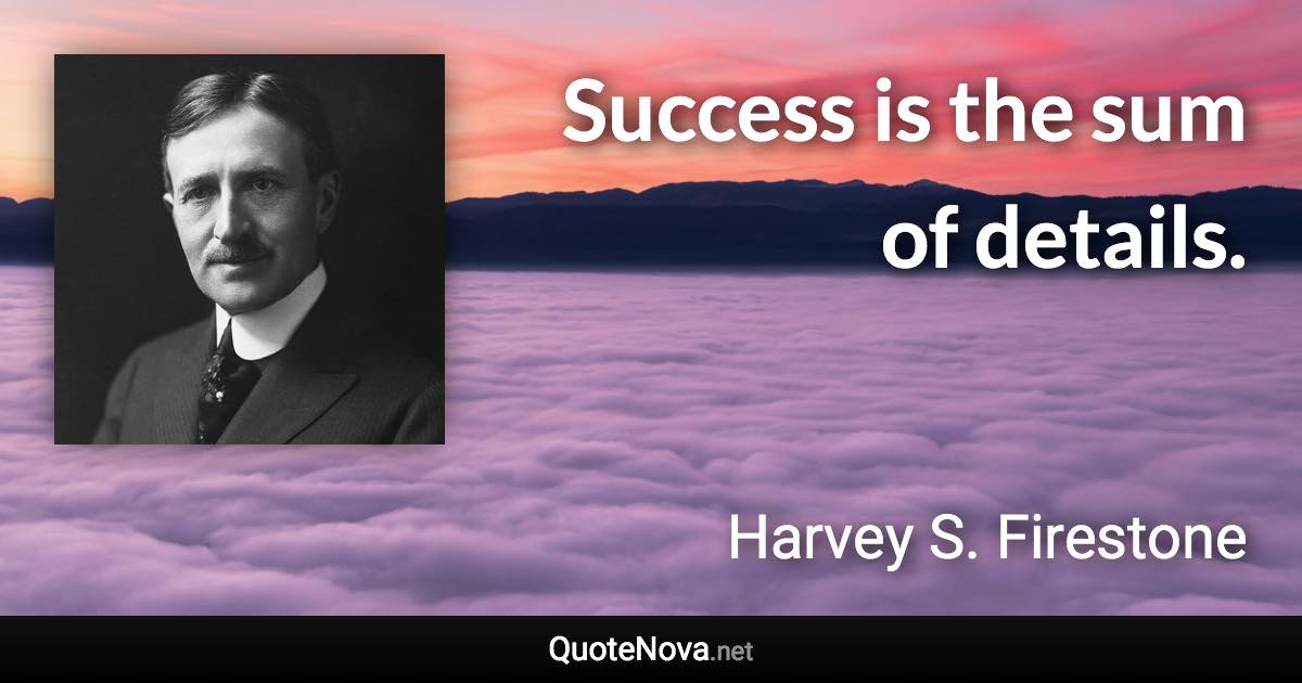 Success is the sum of details. - Harvey S. Firestone quote