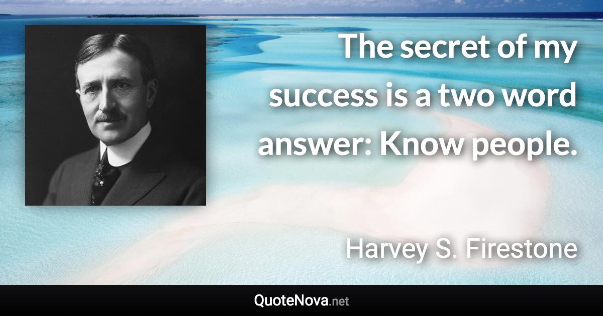 The secret of my success is a two word answer: Know people. - Harvey S. Firestone quote