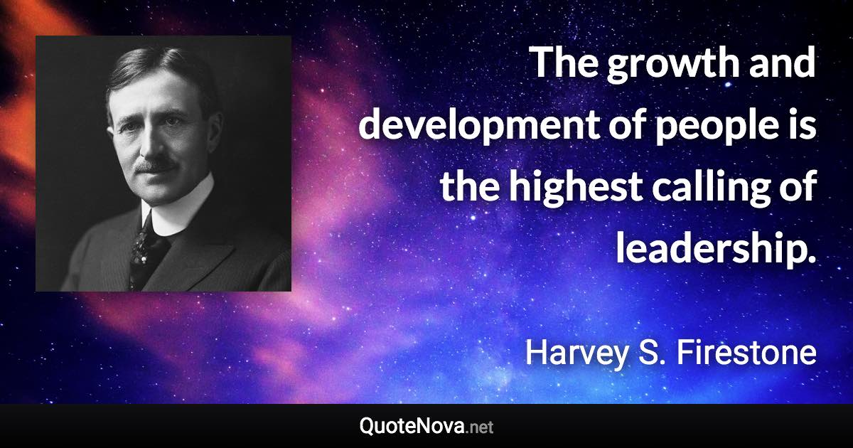 The growth and development of people is the highest calling of leadership. - Harvey S. Firestone quote