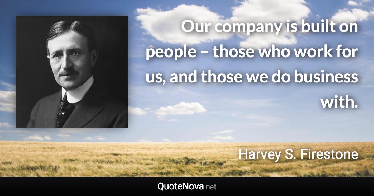 Our company is built on people – those who work for us, and those we do business with. - Harvey S. Firestone quote