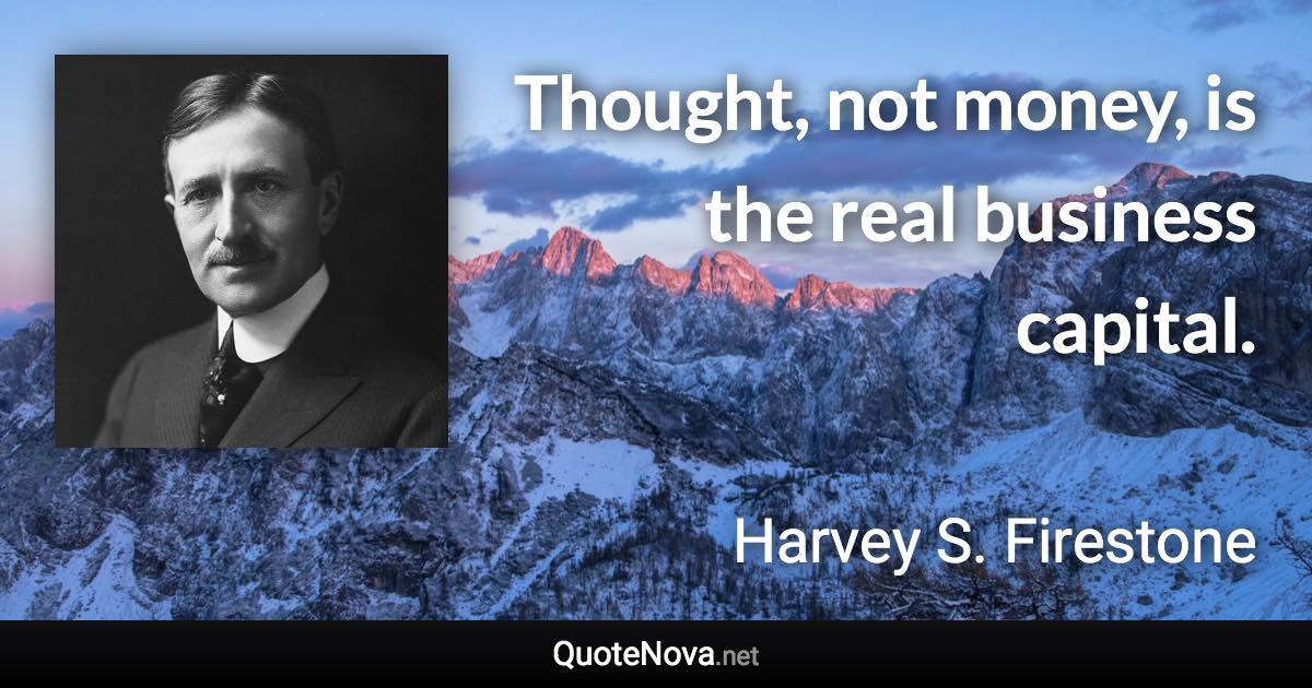 Thought, not money, is the real business capital. - Harvey S. Firestone quote