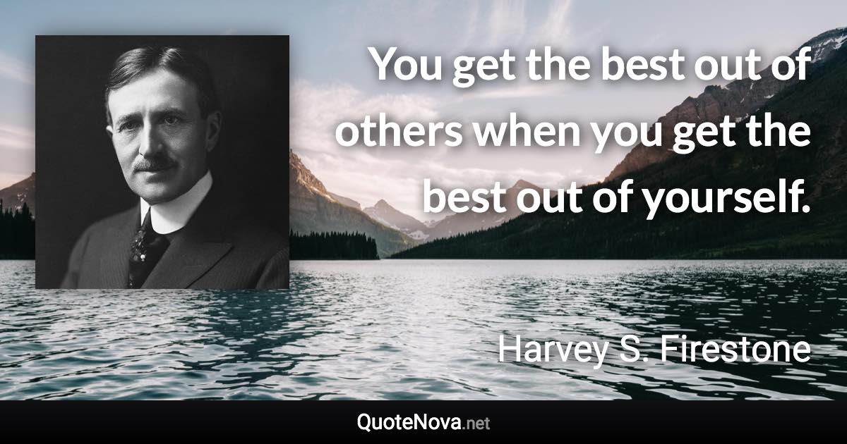 You get the best out of others when you get the best out of yourself. - Harvey S. Firestone quote
