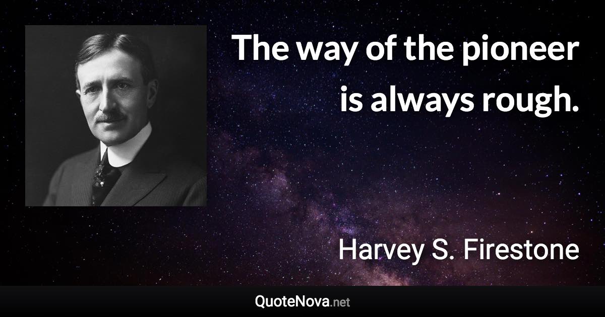 The way of the pioneer is always rough. - Harvey S. Firestone quote