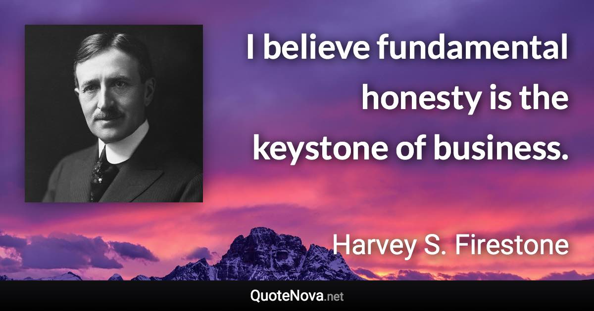 I believe fundamental honesty is the keystone of business. - Harvey S. Firestone quote