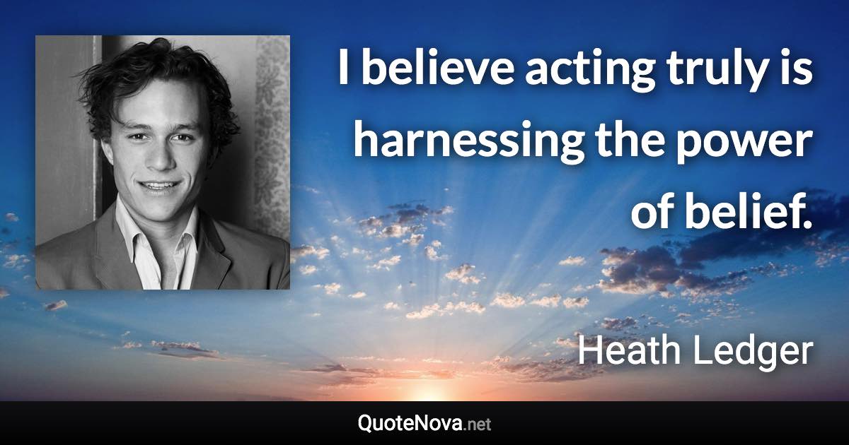 I believe acting truly is harnessing the power of belief. - Heath Ledger quote