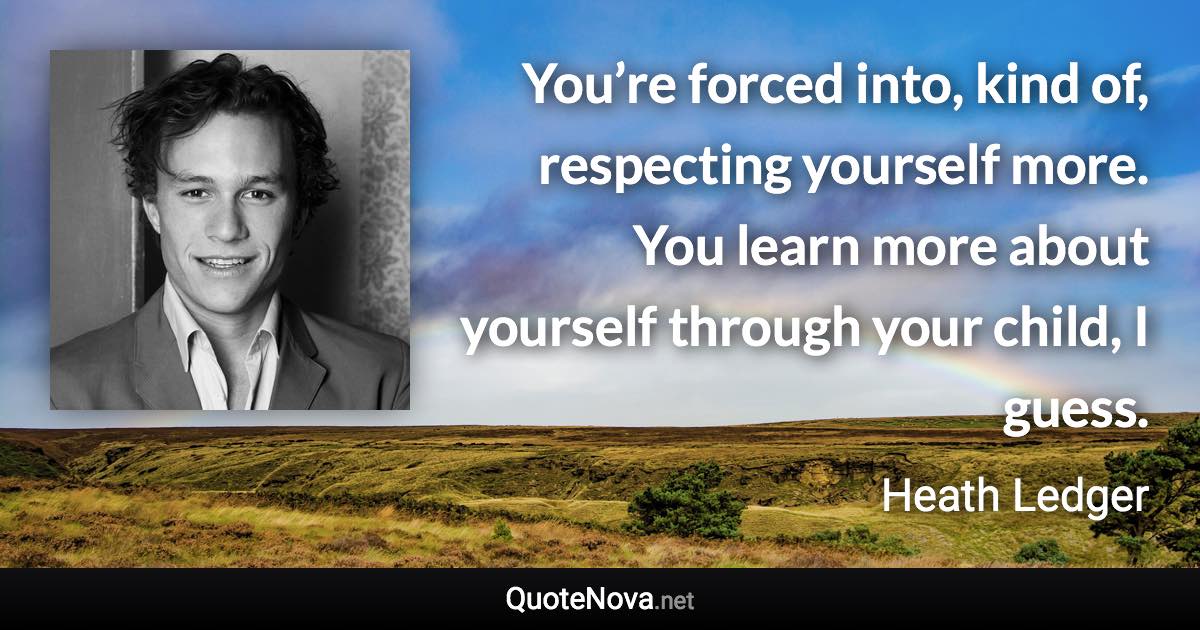 You’re forced into, kind of, respecting yourself more. You learn more about yourself through your child, I guess. - Heath Ledger quote