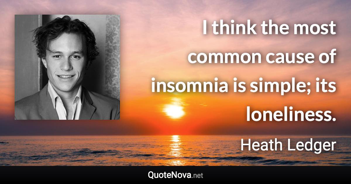 I think the most common cause of insomnia is simple; its loneliness. - Heath Ledger quote