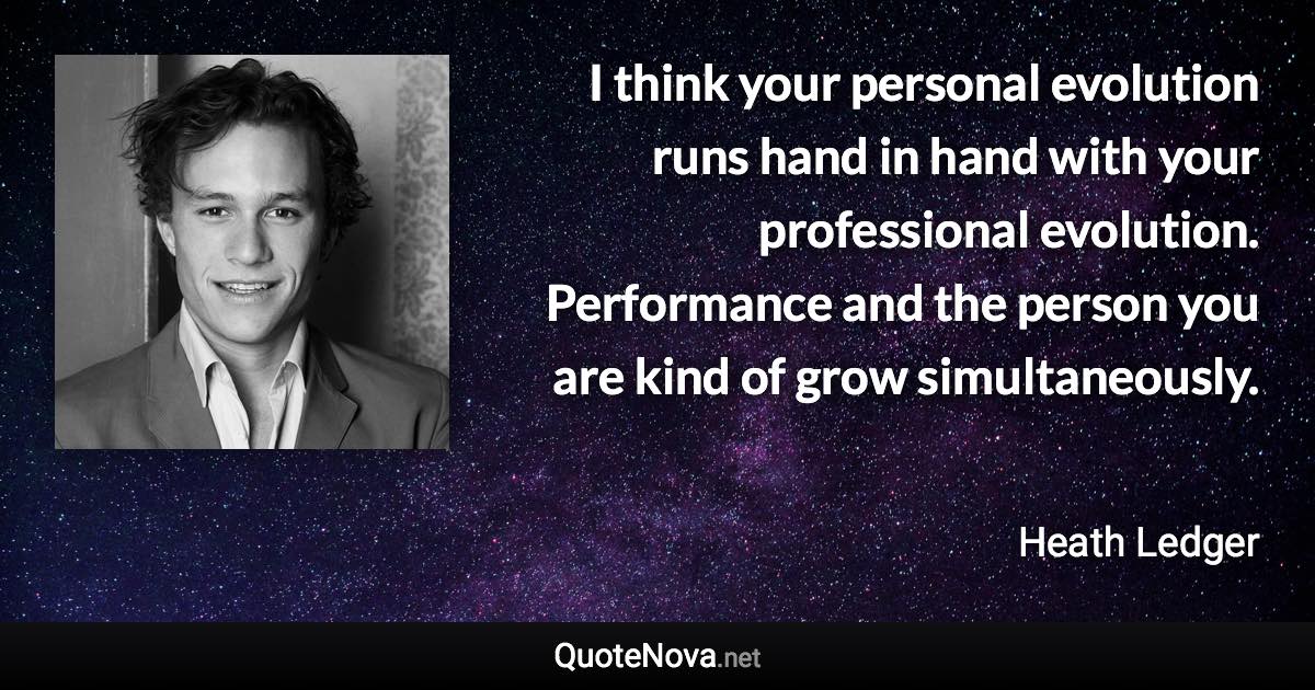 I think your personal evolution runs hand in hand with your professional evolution. Performance and the person you are kind of grow simultaneously. - Heath Ledger quote