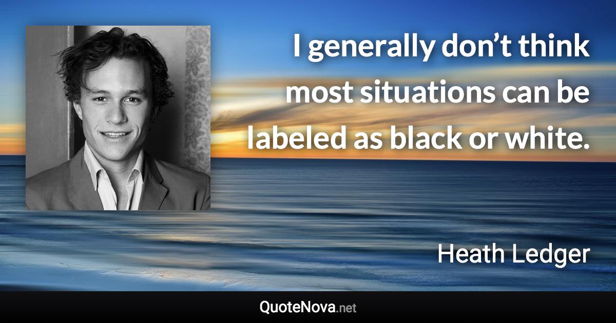 I generally don’t think most situations can be labeled as black or white. - Heath Ledger quote