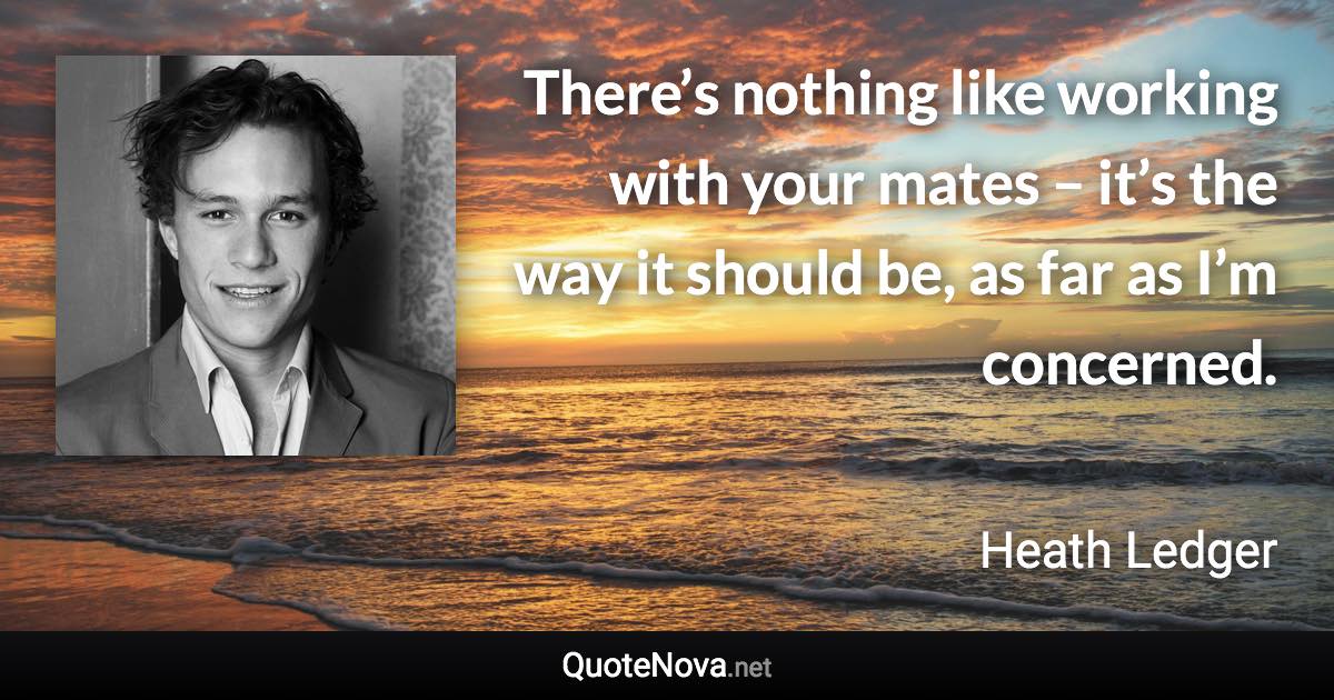 There’s nothing like working with your mates – it’s the way it should be, as far as I’m concerned. - Heath Ledger quote