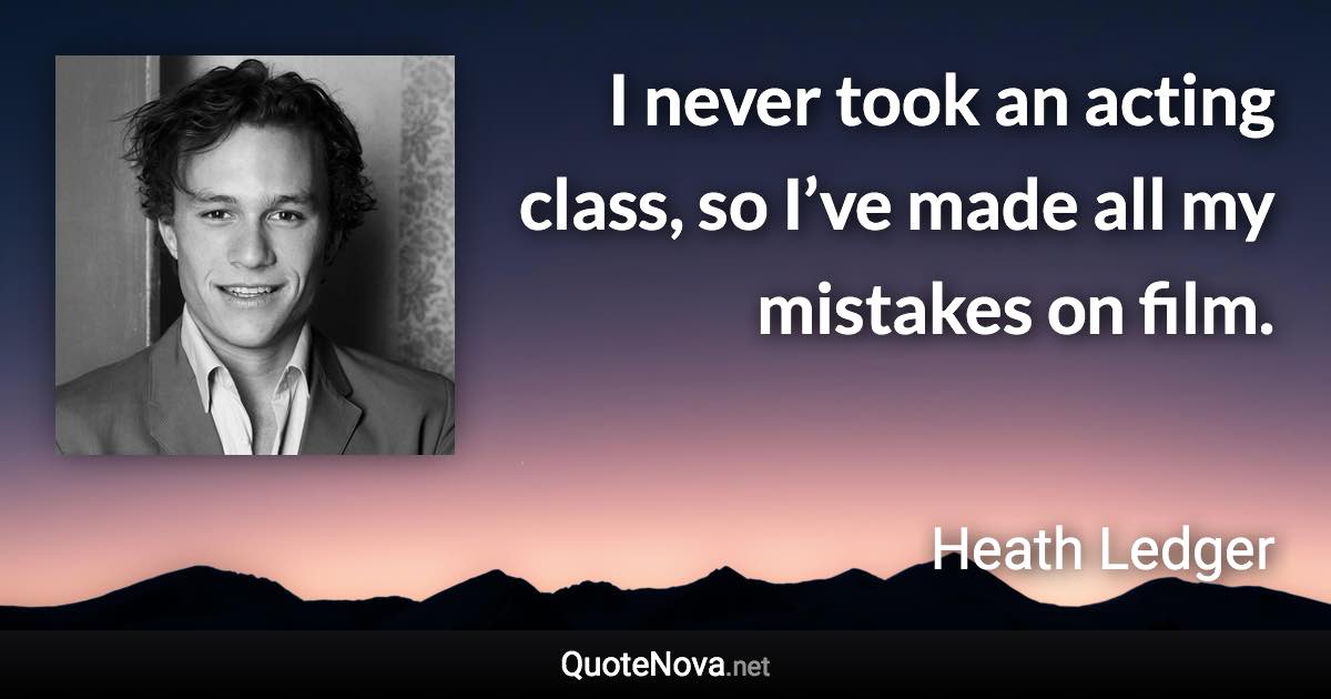 I never took an acting class, so I’ve made all my mistakes on film. - Heath Ledger quote