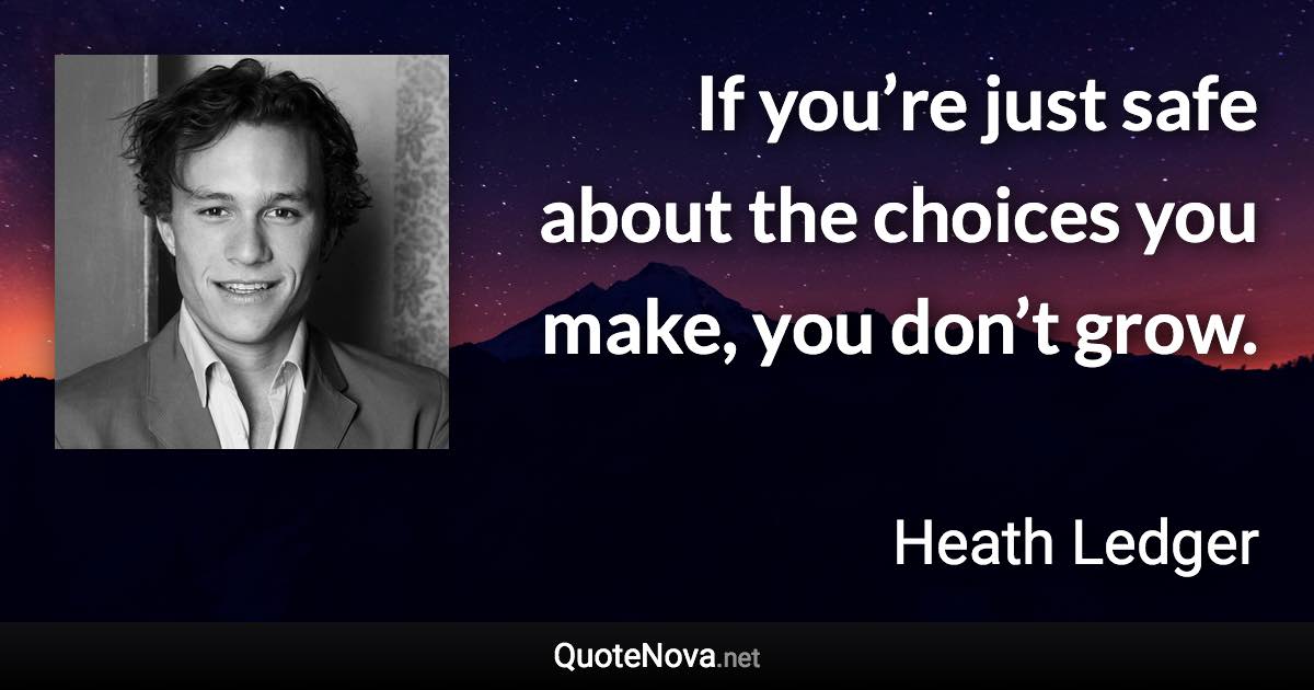 If you’re just safe about the choices you make, you don’t grow. - Heath Ledger quote